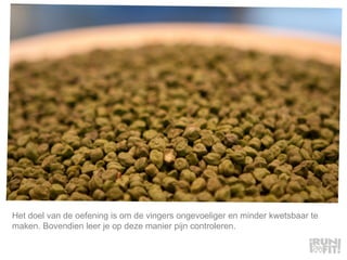 Het doel van de oefening is om de vingers ongevoeliger en minder kwetsbaar te maken. Bovendien leer je op deze manier pijn controleren.  