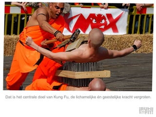 Dat is het centrale doel van Kung Fu, de lichamelijke én geestelijke kracht vergroten.  