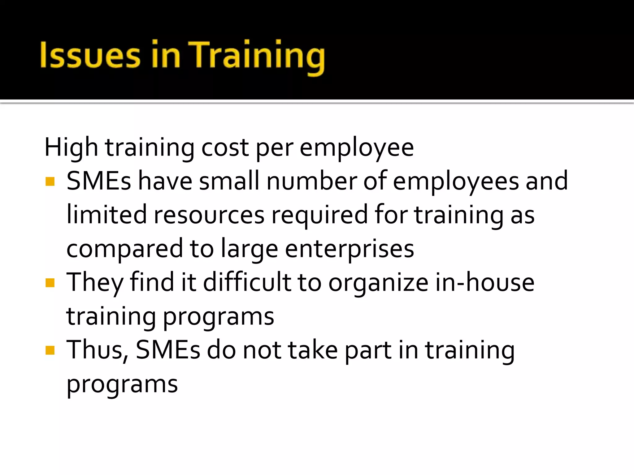 High training cost per employee
 SMEs have small number of employees and
limited resources required for training as
compared to large enterprises
 They find it difficult to organize in-house
training programs
 Thus, SMEs do not take part in training
programs
 