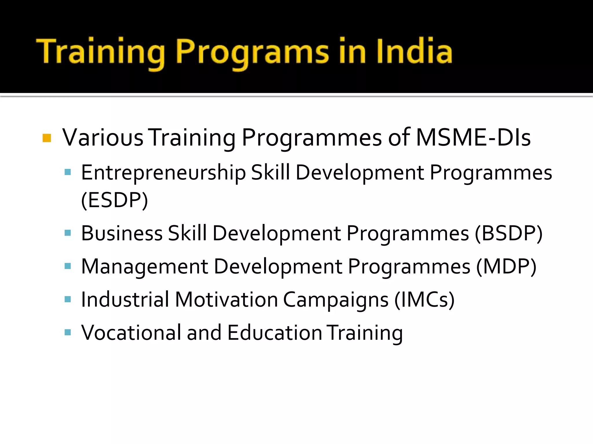  VariousTraining Programmes of MSME-DIs
 Entrepreneurship Skill Development Programmes
(ESDP)
 Business Skill Development Programmes (BSDP)
 Management Development Programmes (MDP)
 Industrial Motivation Campaigns (IMCs)
 Vocational and EducationTraining
 
