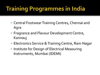  Central FootwearTraining Centres, Chennai and
Agra
 Fragrance and Flavour Development Centre,
Kannauj
 Electronics Service &Training Centre, Ram Nagar
 Institute for Design of Electrical Measuring
Instruments, Mumbai (IDEMI)
 