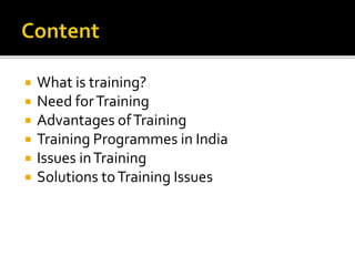  What is training?
 Need forTraining
 Advantages ofTraining
 Training Programmes in India
 Issues inTraining
 Solutions toTraining Issues
 