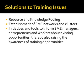  Resource and Knowledge Pooling
 Establishment of SME networks and clusters
 Initiatives and tools to inform SME managers,
entrepreneurs and workers about existing
opportunities, thereby also raising the
awareness of training opportunities.
 