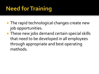  The rapid technological changes create new
job opportunities.
 These new jobs demand certain special skills
that need to be developed in all employees
through appropriate and best operating
methods.
 