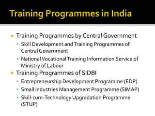  Training Programmes by Central Government
 Skill Development andTraining Programmes of
Central Government
 NationalVocationalTraining Information Service of
Ministry of Labour
 Training Programmes of SIDBI
 Entrepreneurship Development Programme (EDP)
 Small Industries Management Programme (SIMAP)
 Skill-cum-Technology Upgradation Programme
(STUP)
 