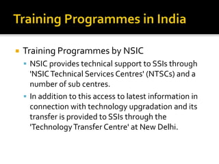  Training Programmes by NSIC
 NSIC provides technical support to SSIs through
'NSICTechnical Services Centres' (NTSCs) a...