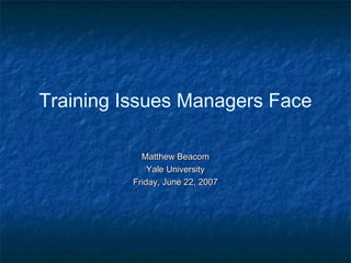 Training Issues Managers Face

            Matthew Beacom
              Yale University
          Friday, June 22, 2007
 