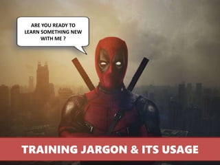 TRAINING JARGON & ITS USAGE
ARE YOU READY TO
LEARN SOMETHING NEW
WITH ME ?
 