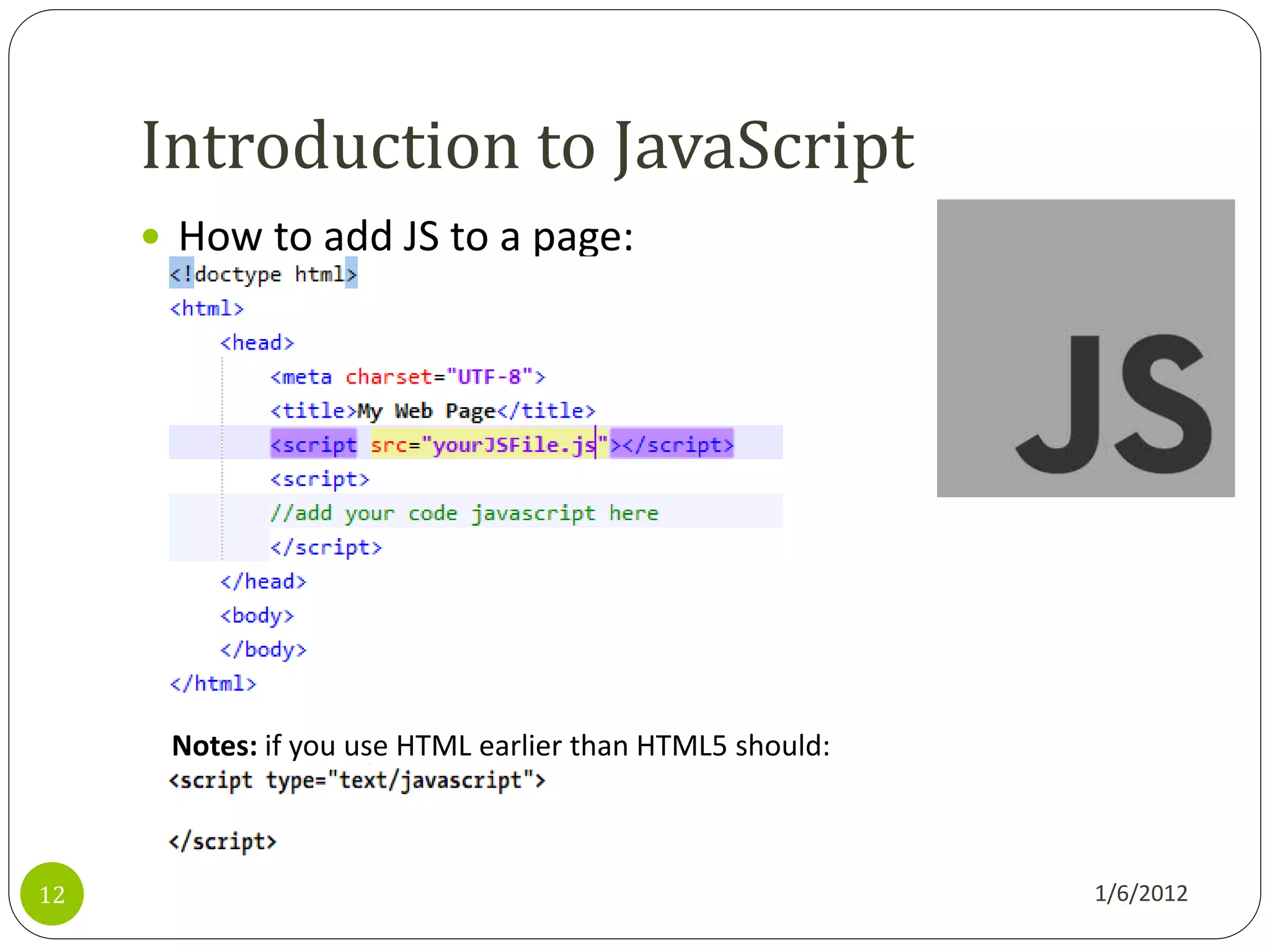Introduction to JavaScript
      How to add JS to a page:




      Notes: if you use HTML earlier than HTML5 should:



12                                                        1/6/2012
 