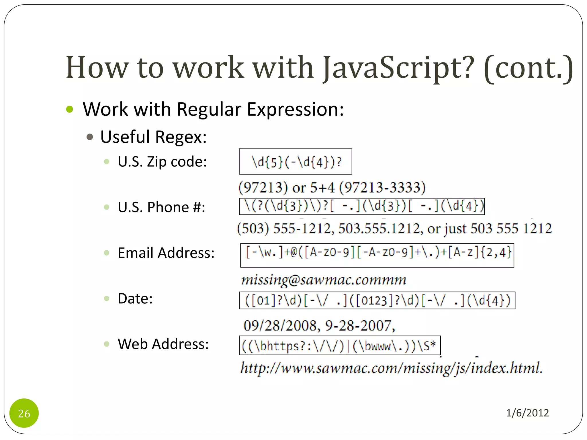 How to work with JavaScript? (cont.)
      Work with Regular Expression:
        Useful Regex:
          U.S. Zip code:


          U.S. Phone #:


          Email Address:


          Date:


          Web Address:



26                                     1/6/2012
 