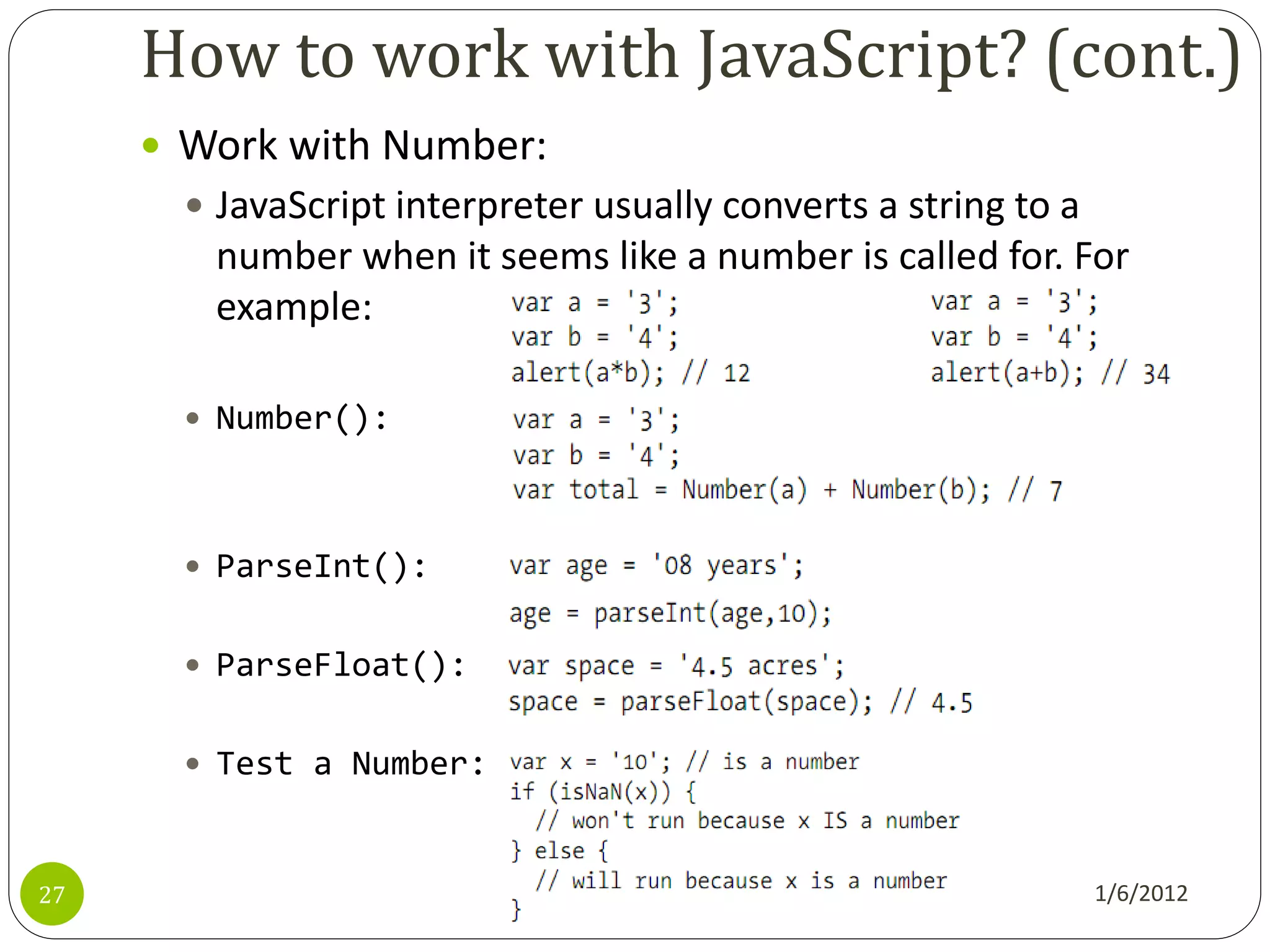 How to work with JavaScript? (cont.)
      Work with Number:
        JavaScript interpreter usually converts a string to a
        number when it seems like a number is called for. For
        example:                but:

        Number():



        ParseInt():


        ParseFloat():


        Test a Number:



27                                                               1/6/2012
 