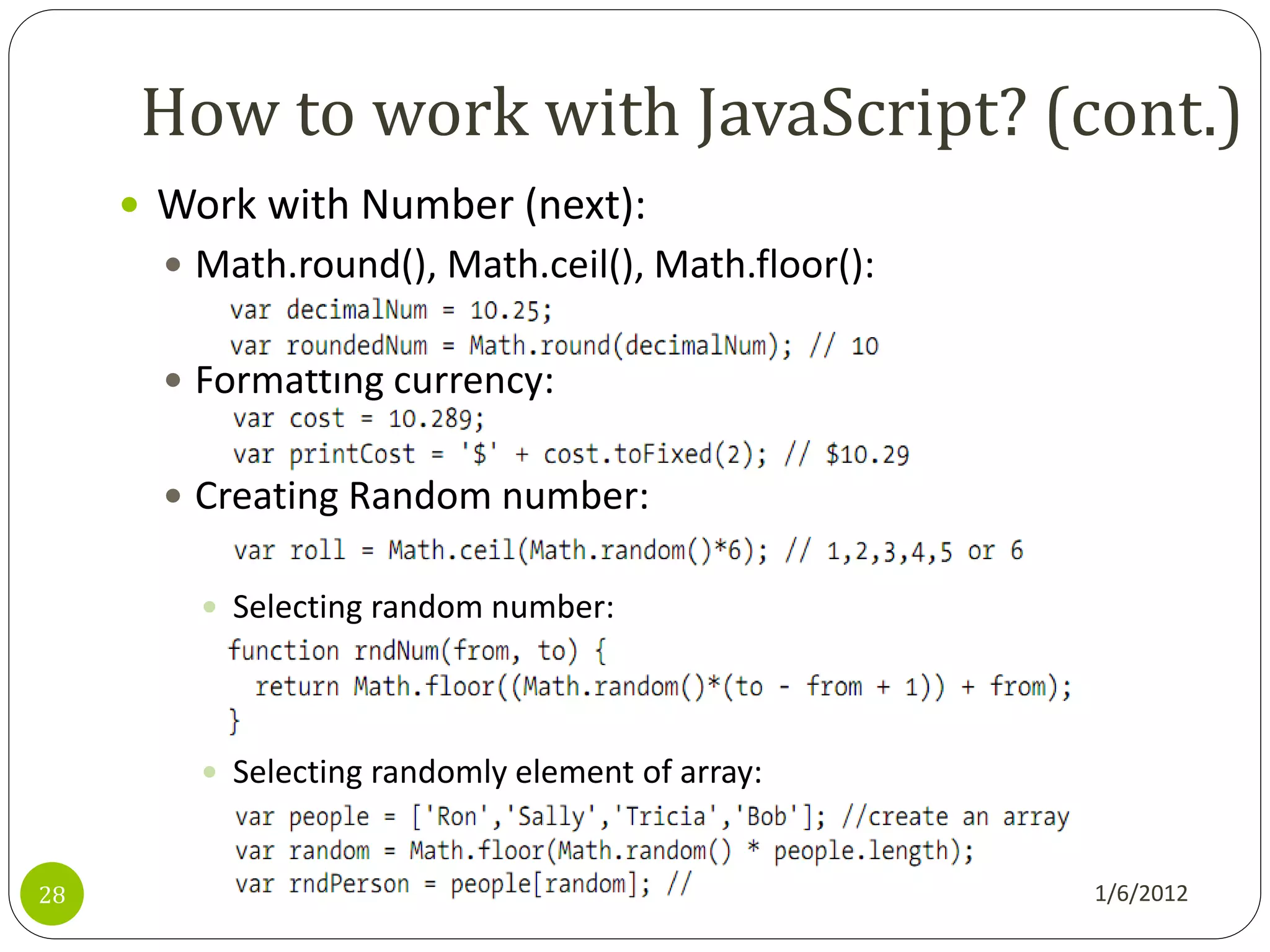 How to work with JavaScript? (cont.)
      Work with Number (next):
        Math.round(), Math.ceil(), Math.floor():


        Formatting currency:


        Creating Random number:


          Selecting random number:




          Selecting randomly element of array:



28                                                  1/6/2012
 