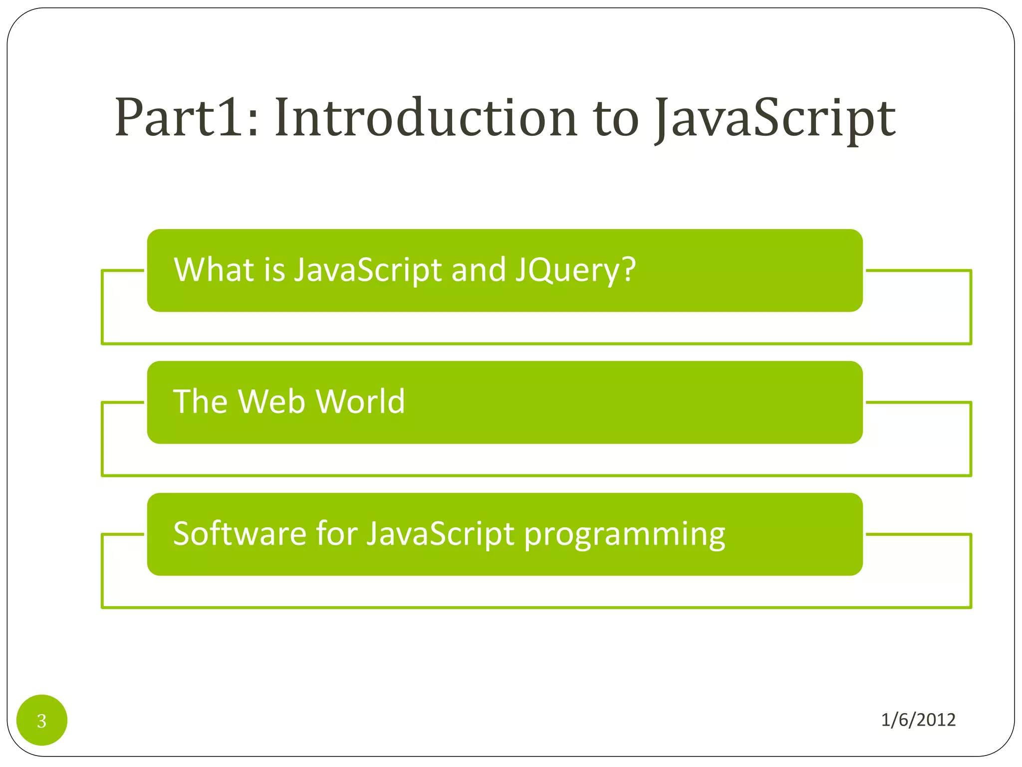 Part1: Introduction to JavaScript

      What is JavaScript and JQuery?


      The Web World


      Software for JavaScript programming



3                                           1/6/2012
 