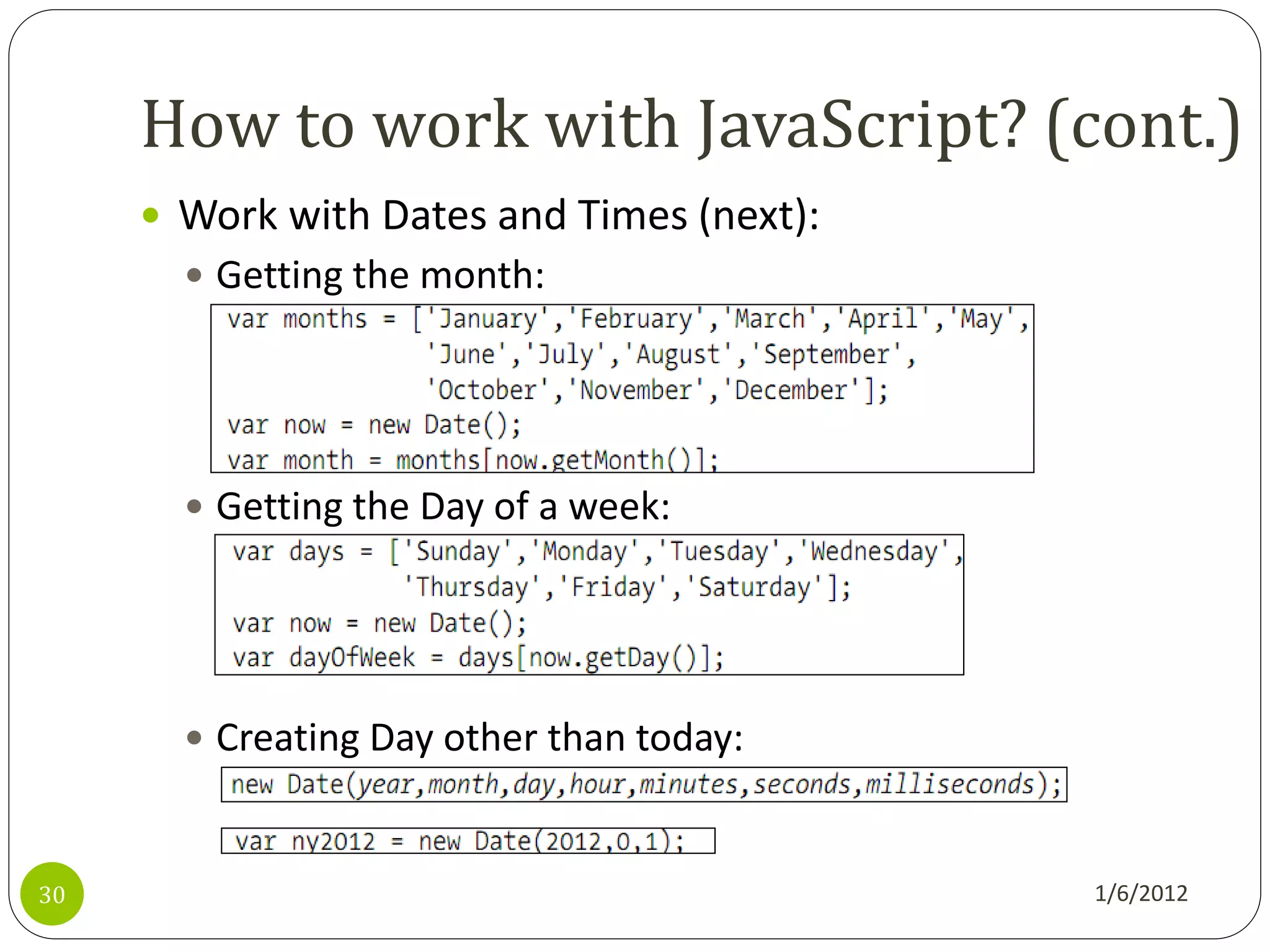 How to work with JavaScript? (cont.)
      Work with Dates and Times (next):
        Getting the month:




        Getting the Day of a week:




        Creating Day other than today:



30                                         1/6/2012
 