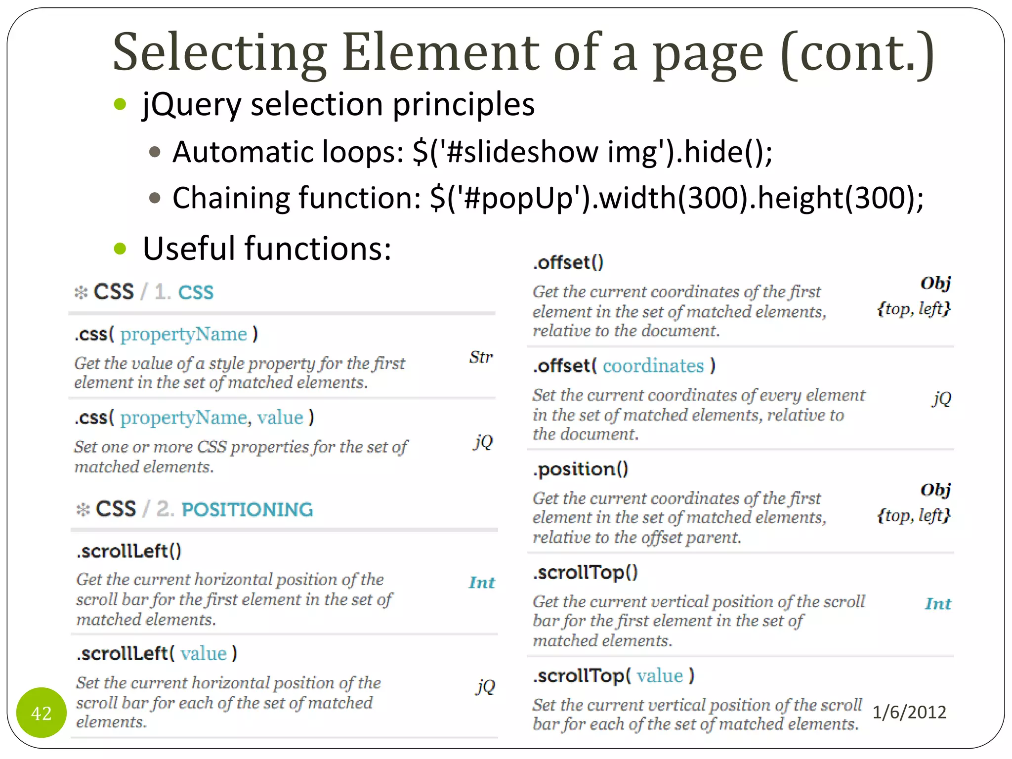 Selecting Element of a page (cont.)
      jQuery selection principles
        Automatic loops: $('#slideshow img').hide();
        Chaining function: $('#popUp').width(300).height(300);
      Useful functions:




42                                                         1/6/2012
 