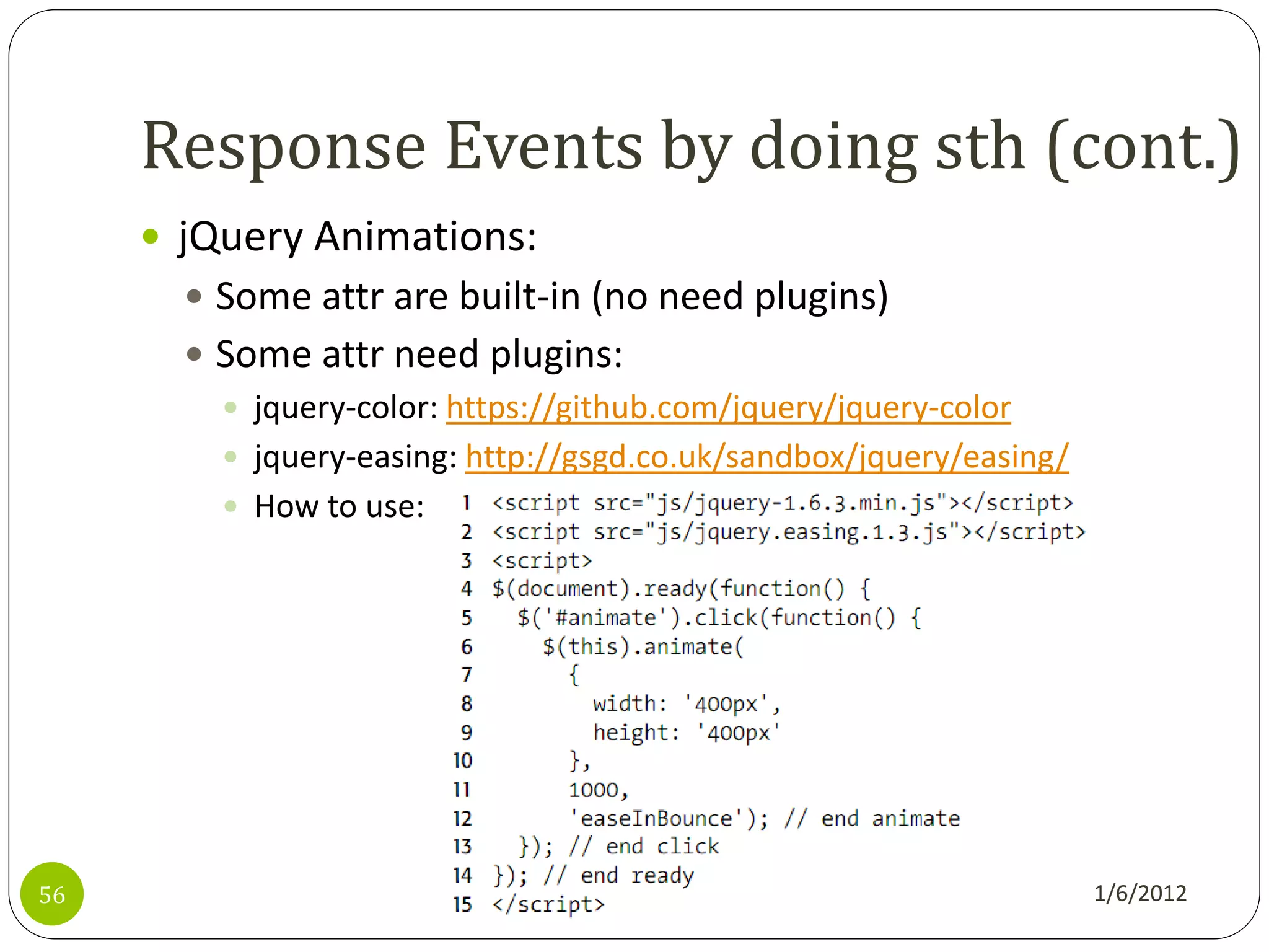 Response Events by doing sth (cont.)
      jQuery Animations:
        Some attr are built-in (no need plugins)
        Some attr need plugins:
          jquery-color: https://github.com/jquery/jquery-color
          jquery-easing: http://gsgd.co.uk/sandbox/jquery/easing/
          How to use:




56                                                                   1/6/2012
 
