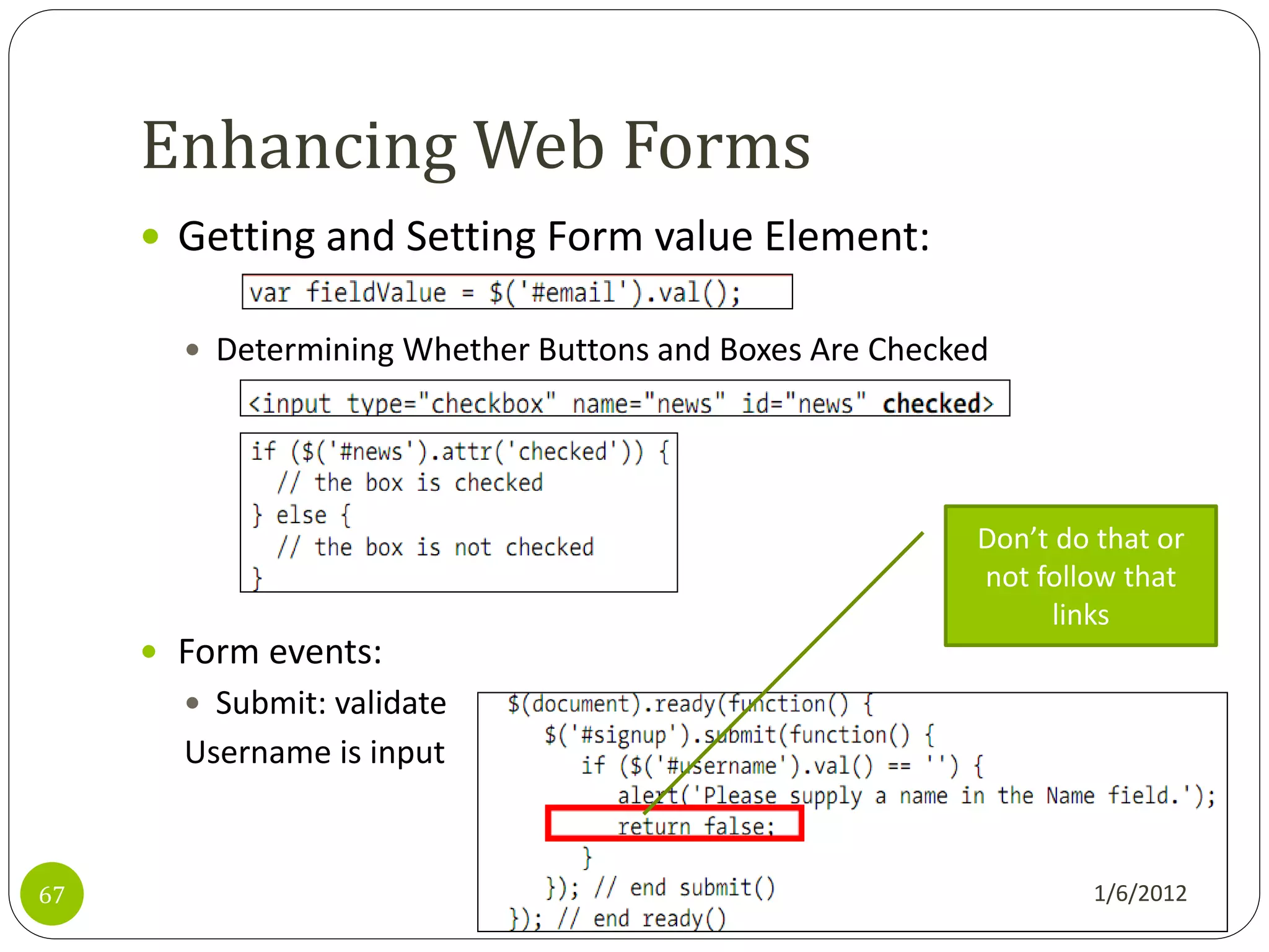 Enhancing Web Forms
      Getting and Setting Form value Element:

        Determining Whether Buttons and Boxes Are Checked




                                                         Don’t do that or
                                                         not follow that
                                                              links
      Form events:
        Submit: validate
       Username is input


67                                                               1/6/2012
 