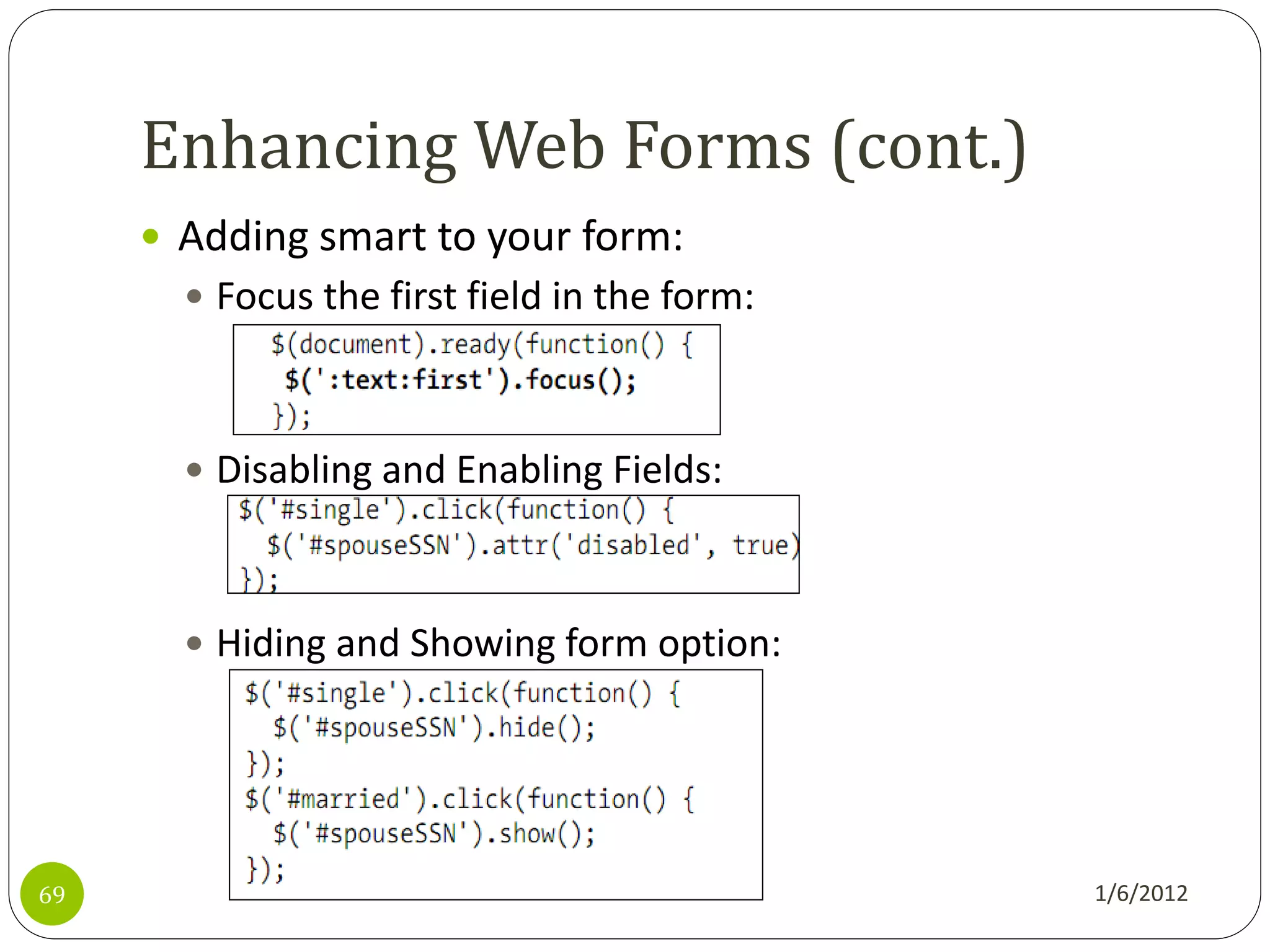 Enhancing Web Forms (cont.)
      Adding smart to your form:
        Focus the first field in the form:



        Disabling and Enabling Fields:



        Hiding and Showing form option:




69                                            1/6/2012
 