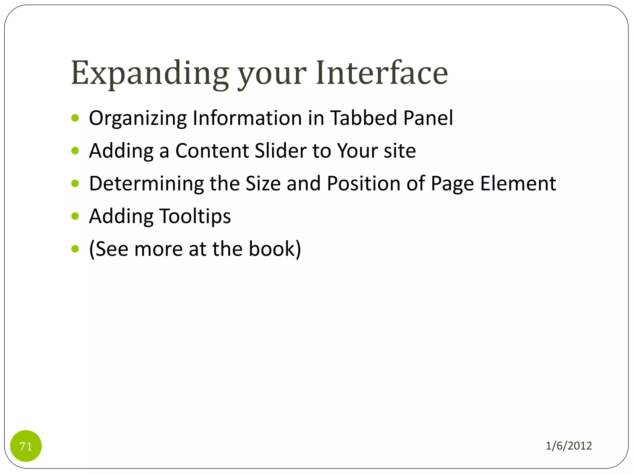 Expanding your Interface
      Organizing Information in Tabbed Panel
      Adding a Content Slider to Your site
      Determining the Size and Position of Page Element
      Adding Tooltips
      (See more at the book)




71                                                    1/6/2012
 