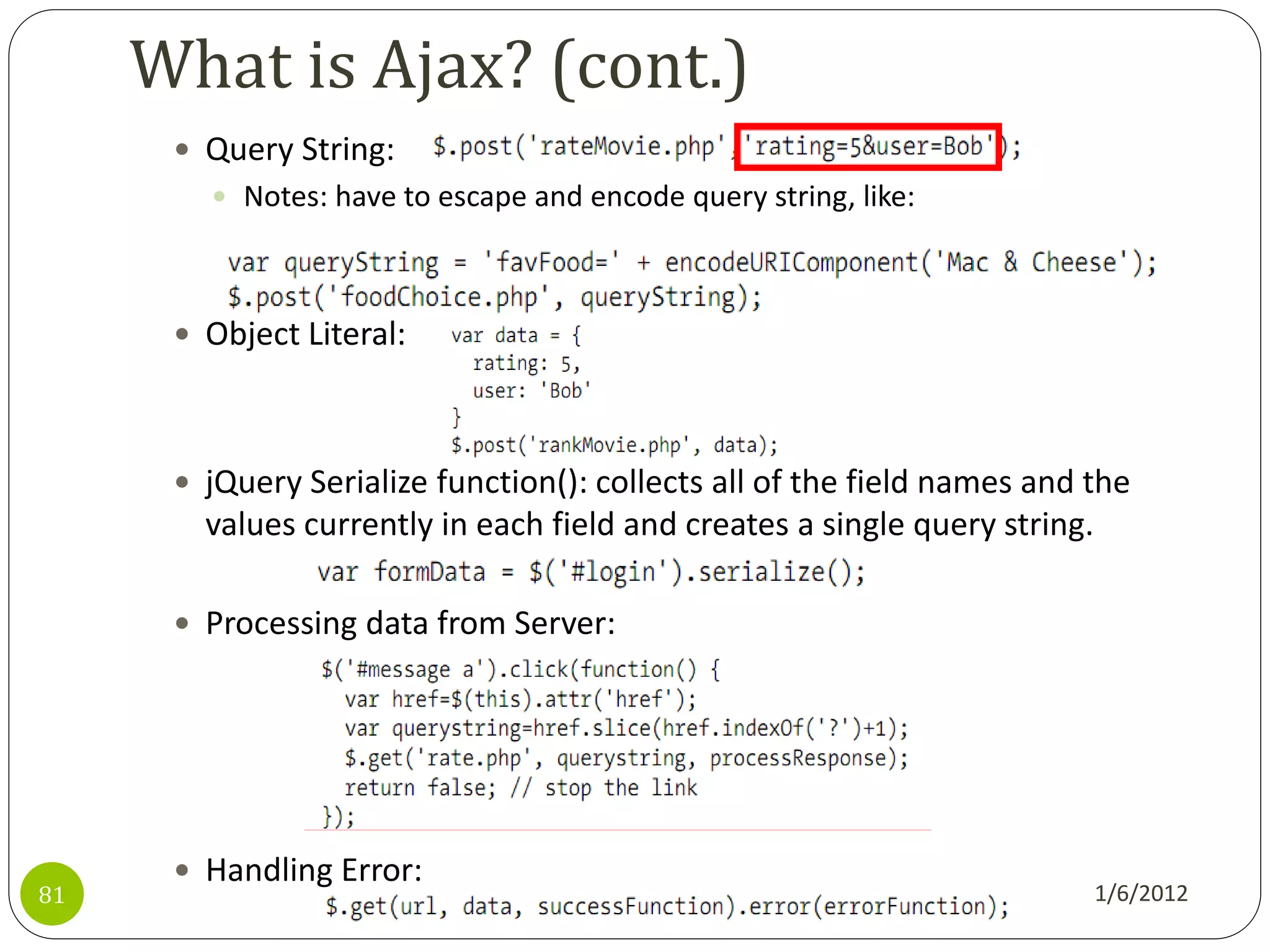 What is Ajax? (cont.)
       Query String:
         Notes: have to escape and encode query string, like:




       Object Literal:



       jQuery Serialize function(): collects all of the field names and the
        values currently in each field and creates a single query string.

       Processing data from Server:




       Handling Error:
81                                                                          1/6/2012
 