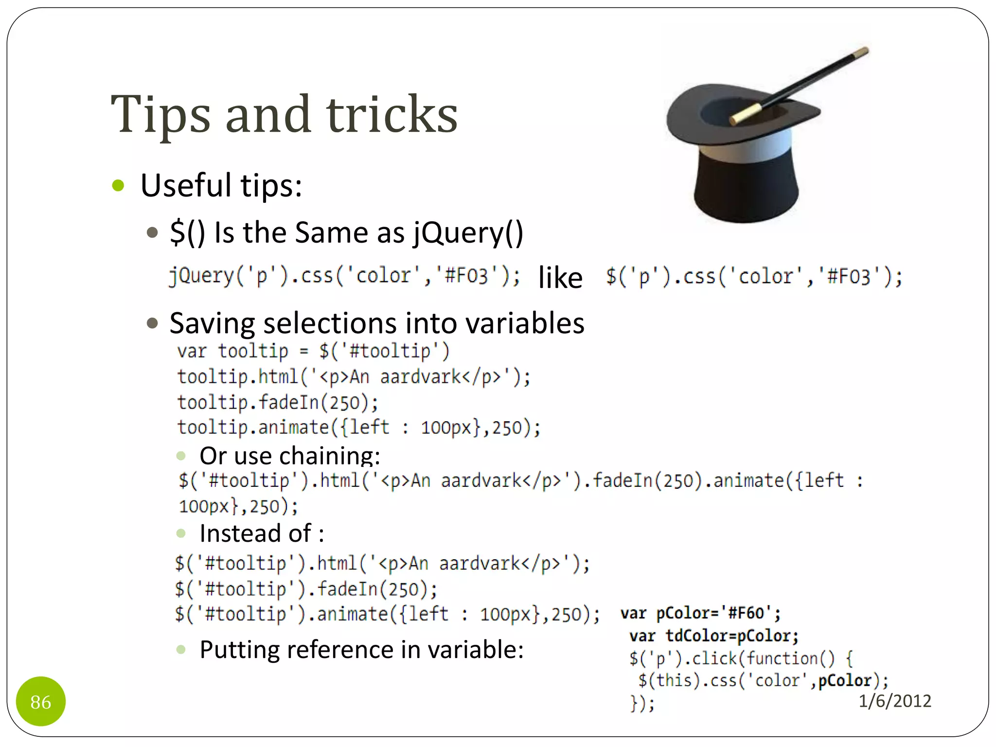 Tips and tricks
      Useful tips:
        $() Is the Same as jQuery()
                                     like
        Saving selections into variables



          Or use chaining:


          Instead of :



          Putting reference in variable:

86                                          1/6/2012
 