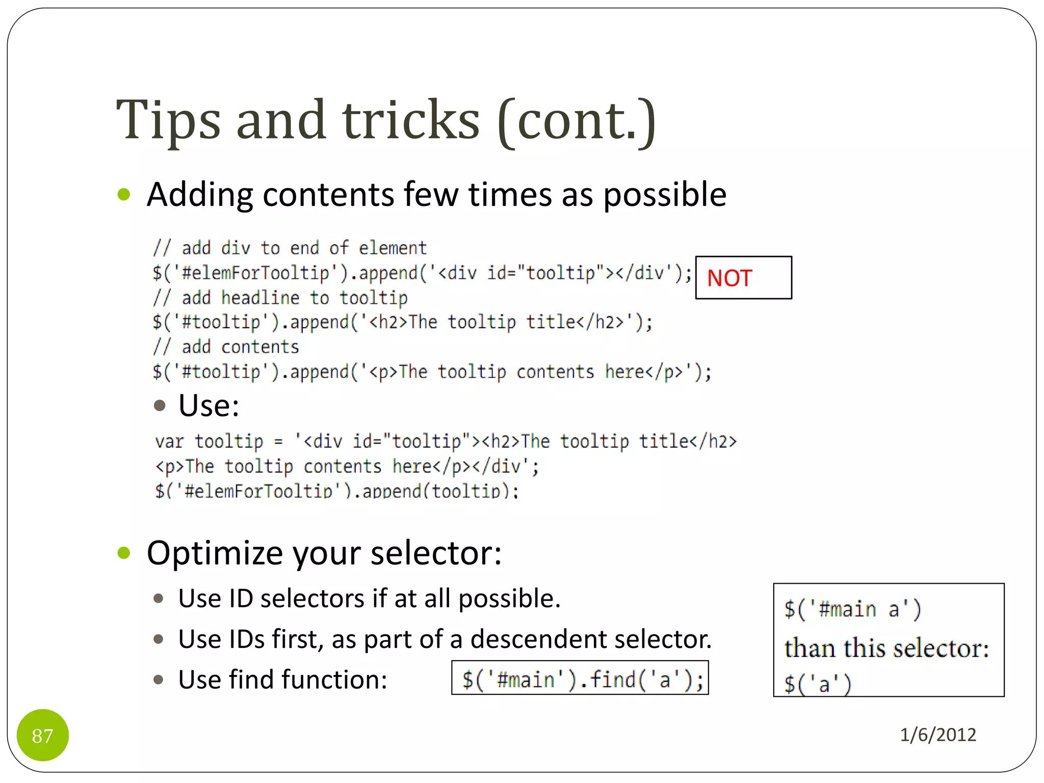 Tips and tricks (cont.)
      Adding contents few times as possible

                                                        NOT



        Use:




      Optimize your selector:
        Use ID selectors if at all possible.
        Use IDs first, as part of a descendent selector.
        Use find function:

87                                                            1/6/2012
 