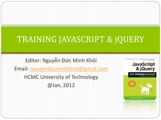 TRAINING JAVASCRIPT & jQUERY

    Editor: Nguyễn Đức Minh Khôi
Email: nguyenducminhkhoi@gmail.com
   HCMC University of Technology
             @Jan, 2012
 