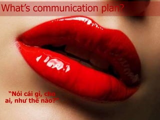 What’s communication plan?




 “Nói cái gì, cho
ai, như thế nào?”
 