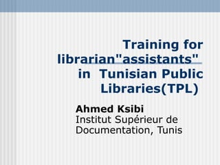 Training for
librarian"assistants"
in Tunisian Public
Libraries(TPL)
Ahmed Ksibi
Institut Supérieur de
Documentation, Tunis
 