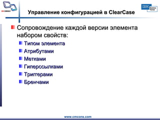Управление  конфигурацией  в ClearCase Сопровождение каждой версии элемента набором свойств: Типом элемента Атрибутами Метками Гиперссылками Триггерами Бренчами 