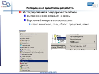 Интегрированная поддержка  ClearCase Выполнение всех операций из среды Версионный контроль высокого уровня   класс, компонент, роль, объект, прецедент ,  пакет Интеграция со средствами разработки 