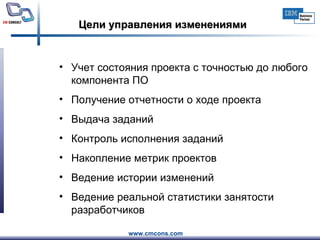 Цели управления изменениями Учет состояния проекта с точностью до любого компонента ПО  Получение отчетности о ходе проекта Выдача заданий Контроль исполнения заданий Накопление метрик проектов Ведение истории изменений Ведение реальной статистики занятости разработчиков 
