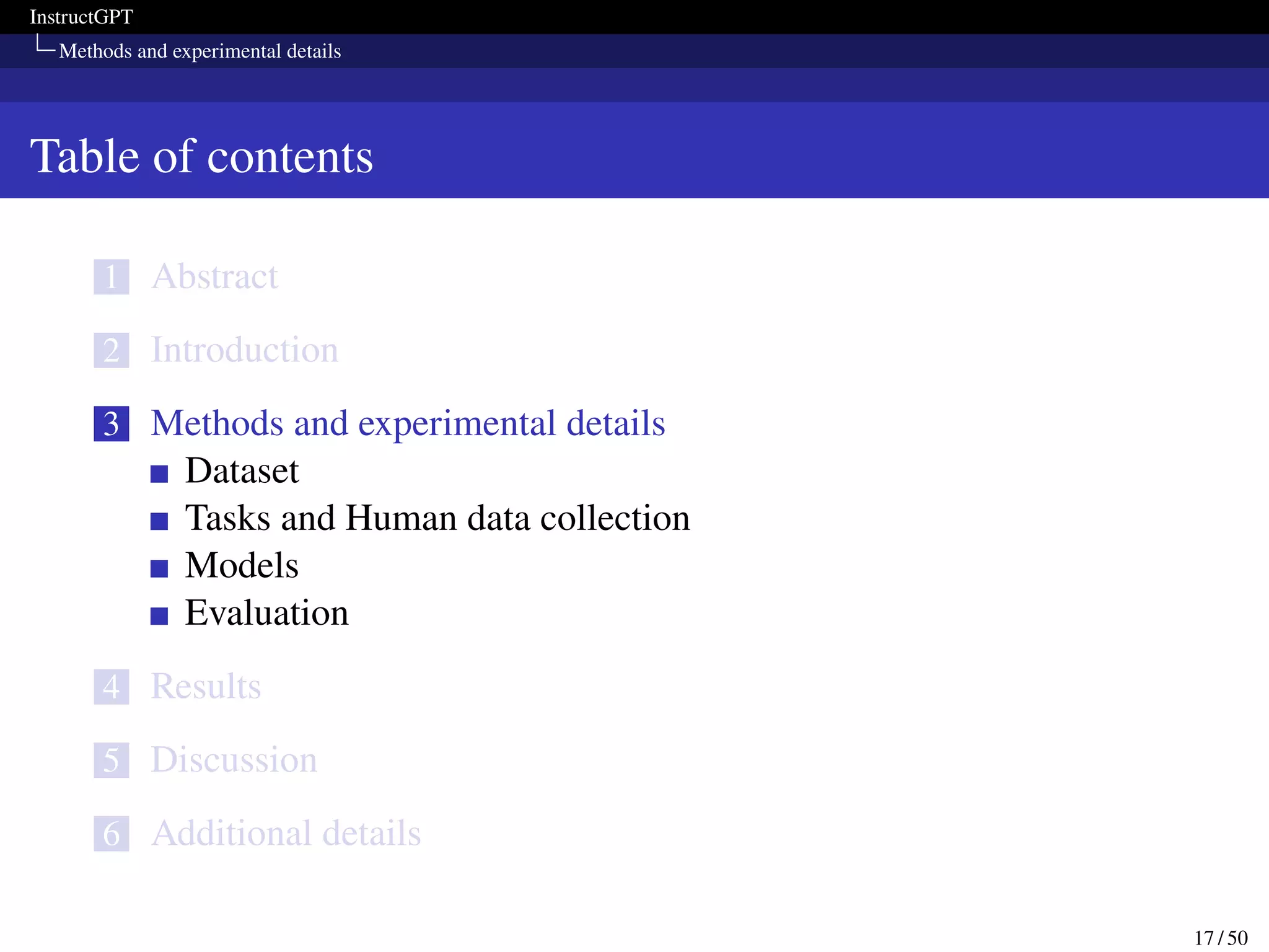 InstructGPT
Methods and experimental details
Table of contents
1 Abstract
2 Introduction
3 Methods and experimental details
Dataset
Tasks and Human data collection
Models
Evaluation
4 Results
5 Discussion
6 Additional details
17 / 50
 