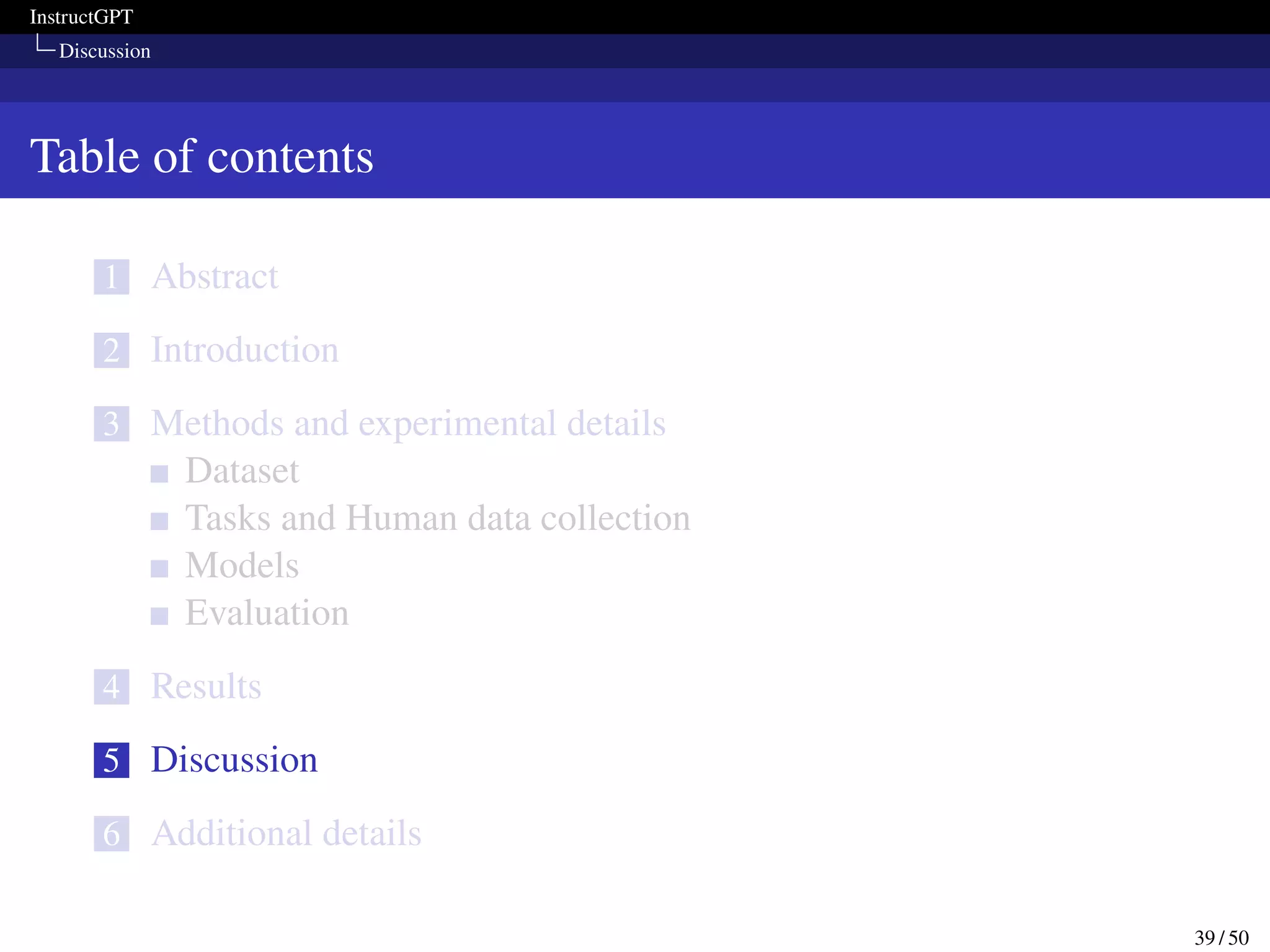 InstructGPT
Discussion
Table of contents
1 Abstract
2 Introduction
3 Methods and experimental details
Dataset
Tasks and Human data collection
Models
Evaluation
4 Results
5 Discussion
6 Additional details
39 / 50
 