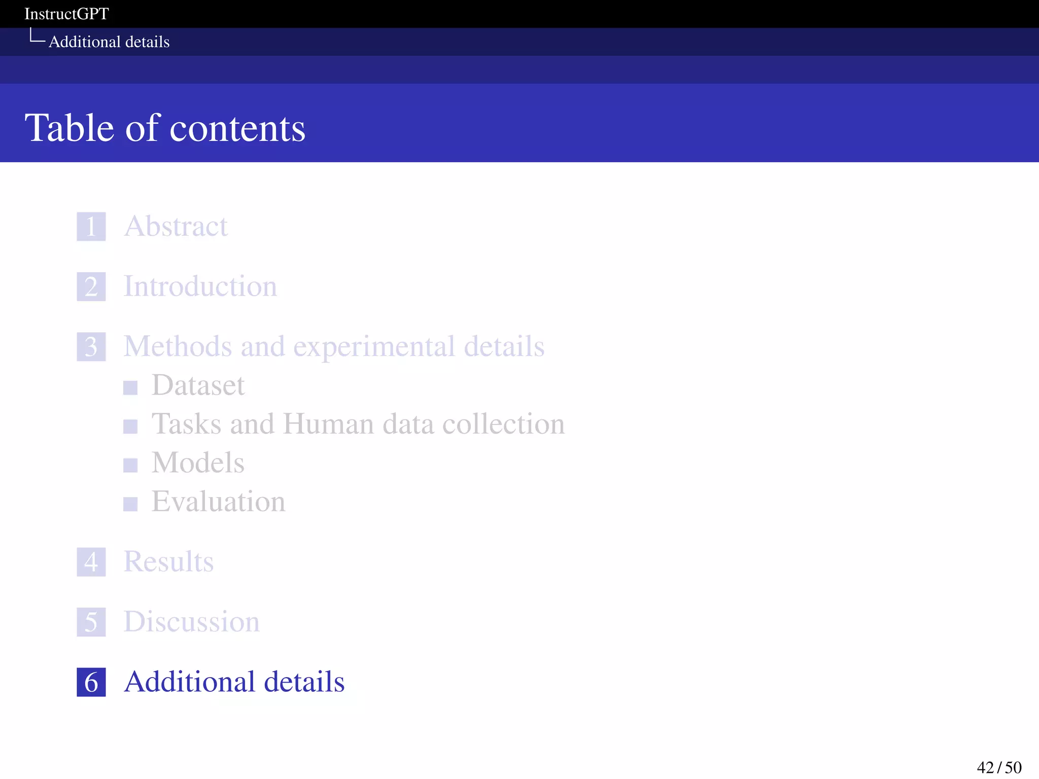 InstructGPT
Additional details
Table of contents
1 Abstract
2 Introduction
3 Methods and experimental details
Dataset
Tasks and Human data collection
Models
Evaluation
4 Results
5 Discussion
6 Additional details
42 / 50
 