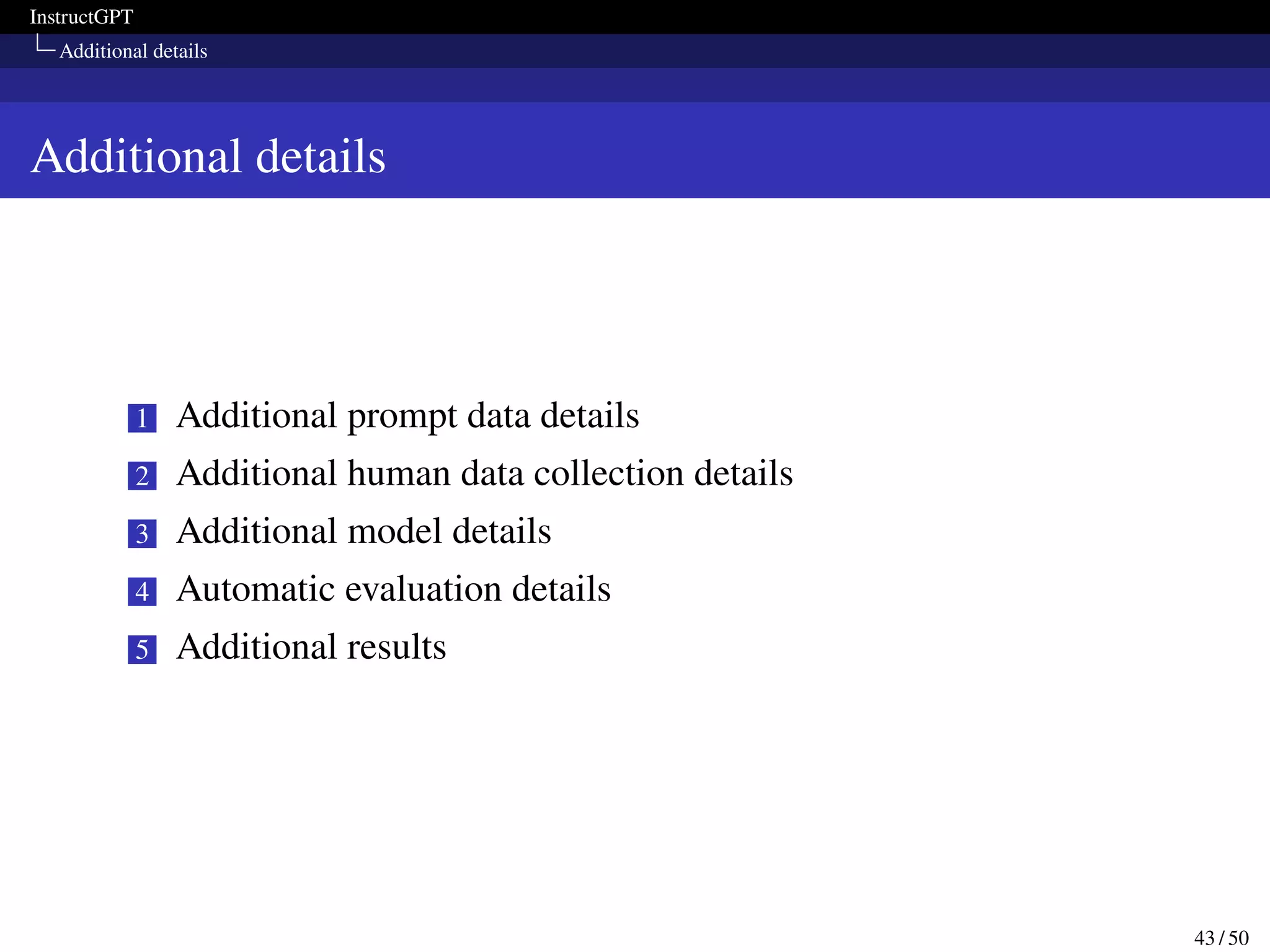 InstructGPT
Additional details
Additional details
1 Additional prompt data details
2 Additional human data collection details
3 Additional model details
4 Automatic evaluation details
5 Additional results
43 / 50
 