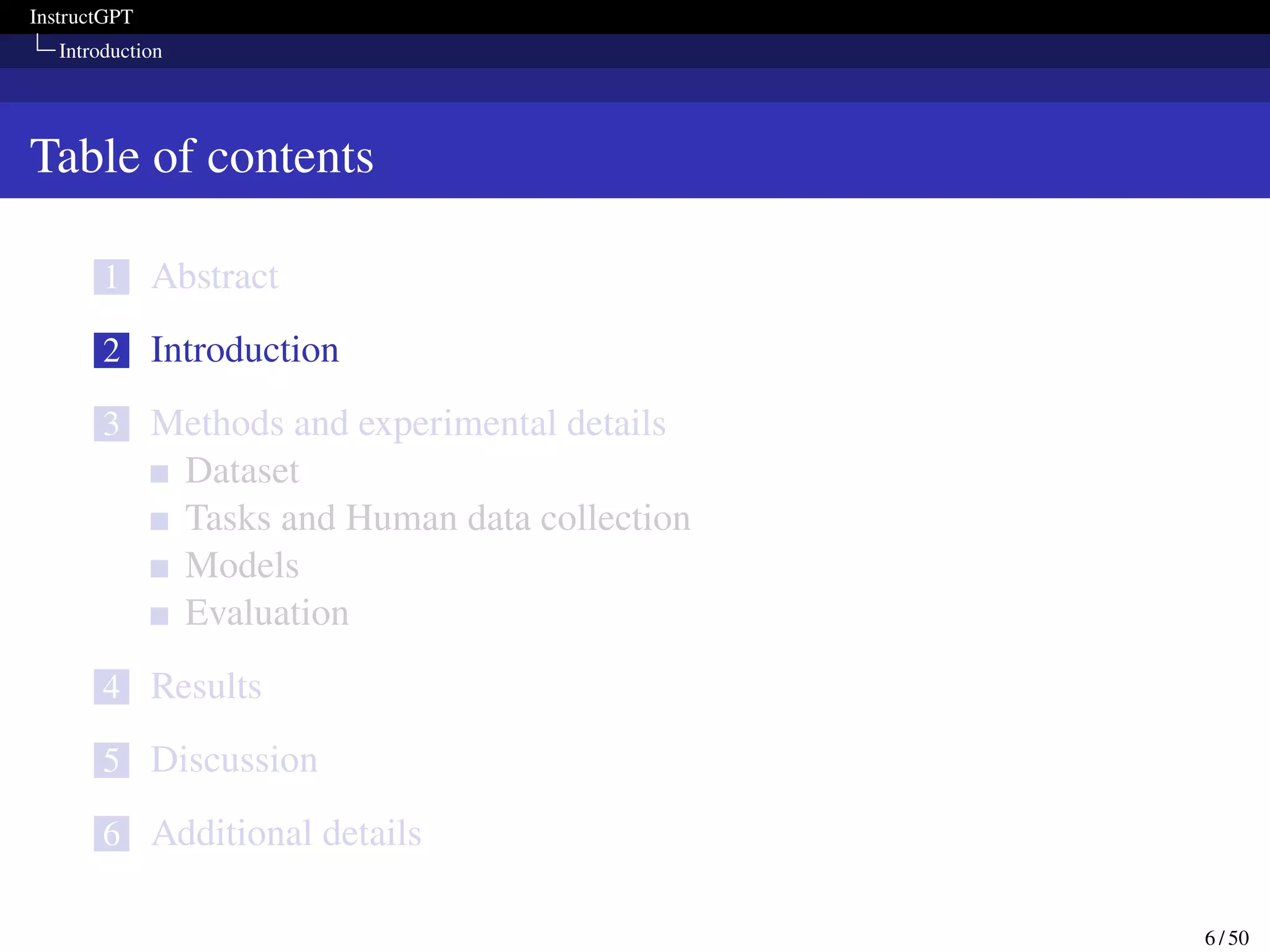 InstructGPT
Introduction
Table of contents
1 Abstract
2 Introduction
3 Methods and experimental details
Dataset
Tasks and Human data collection
Models
Evaluation
4 Results
5 Discussion
6 Additional details
6 / 50
 