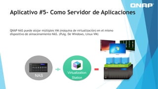 NAS
Virtualization
Station
VM VM VM
Aplicativo #5- Como Servidor de Aplicaciones
QNAP NAS puede alojar múltiples VM (máquina de virtualización) en el mismo
dispositivo de almacenamiento NAS. (Pulg. De Windows, Linux VM)
 