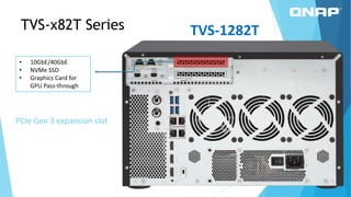 PCIe Gen 3 expansion slot
• 10GbE/40GbE
• NVMe SSD
• Graphics Card for
GPU Pass-through
TVS-1282TTVS-x82T Series
 