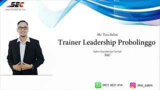 Mr. Tino Salim
Trainer Leadership Probolinggo
Salim Excellence Center
SEC
www.tinosalim-sec.com
0811 3631 414 tino_salim
 
