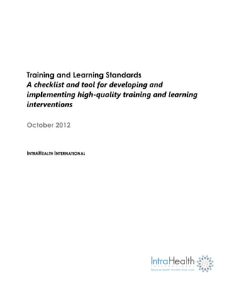 i
Training and Learning Standards
A checklist and tool for developing and
implementing high-quality training and learning
interventions
October 2012
INTRAHEALTH INTERNATIONAL
 