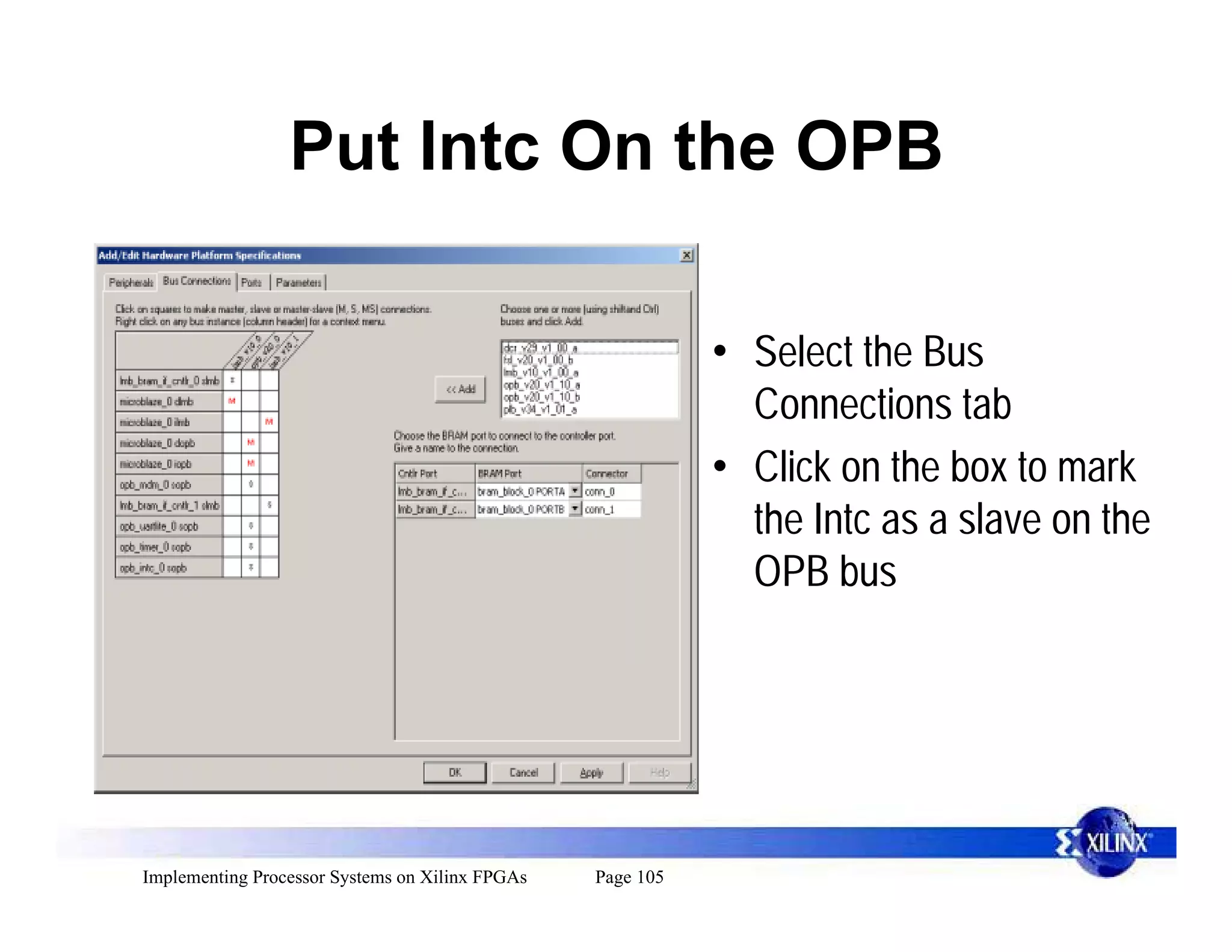 Put Intc On the OPB

                                                            • Select the Bus
                                                              Connections tab
                                                            • Click on the box to mark
                                                              the Intc as a slave on the
                                                              OPB bus




Implementing Processor Systems on Xilinx FPGAs   Page 105
 