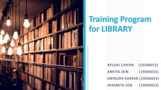 Training Program
for LIBRARY
AYUSHI CHHIPA (19DM055)
ANKITA JAIN (19DM035)
ANIRUDH KAKKAR (19DM033)
AYASMITA SEN (19DM053)
 