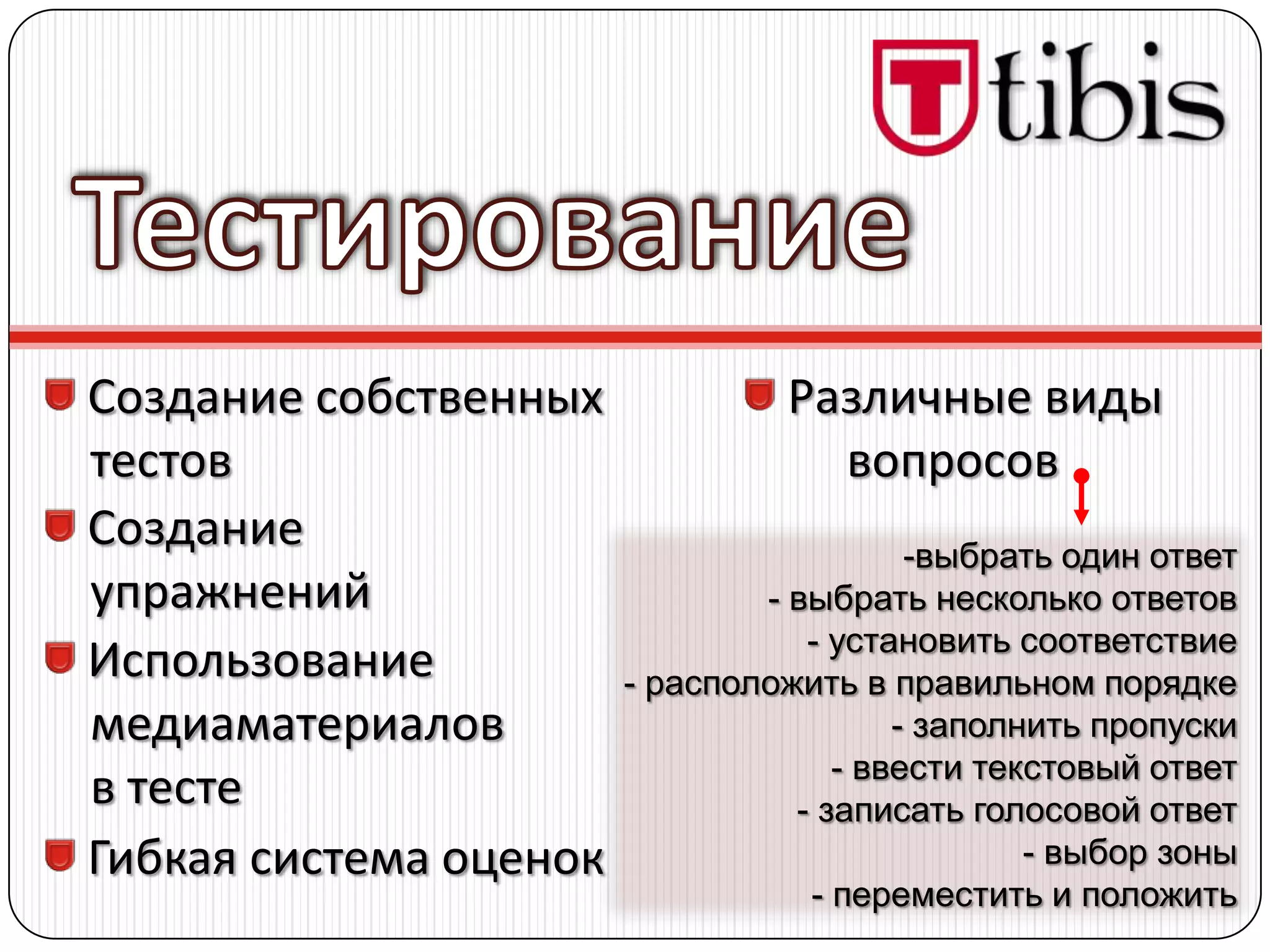 Создание собственных             Различные виды
тестов                             вопросов
Создание                                  -выбрать один ответ
упражнений                      - выбрать несколько ответов
                                   - установить соответствие
Использование           - расположить в правильном порядке
медиаматериалов                          - заполнить пропуски
                                     - ввести текстовый ответ
в тесте                           - записать голосовой ответ
Гибкая система оценок                            - выбор зоны
                                   - переместить и положить
 