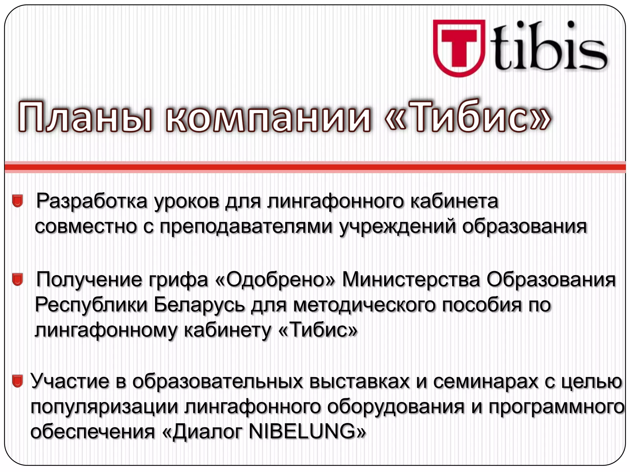 Разработка уроков для лингафонного кабинета
совместно с преподавателями учреждений образования

Получение грифа «Одобрено» Министерства Образования
Республики Беларусь для методического пособия по
лингафонному кабинету «Тибис»

Участие в образовательных выставках и семинарах с целью
популяризации лингафонного оборудования и программного
обеспечения «Диалог NIBELUNG»
 