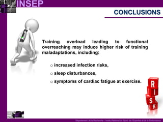 INSEP 
Département de la Recherche – Institut National du Sport, de l’Expertise et de la Performance 
Training overload leading to functional overreaching may induce higher risk of training maladaptations, including: 
o increased infection risks, 
o sleep disturbances, 
o symptoms of cardiac fatigue at exercise. 
CONCLUSIONS  