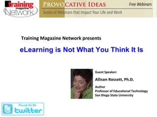 Training Magazine Network presents Guest Speaker: Allison Rossett, Ph.D. Author Professor of Educational Technology San Diego State University eLearning is Not What You Think It Is 