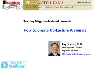 Training Magazine Network presents How to Create No-Lecture Webinars Ray Jimenez, Ph.D. Chief Systems Architect Vignettes Systems http://vignetteslearning.com   