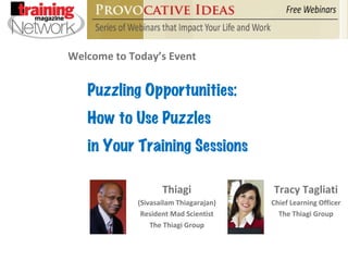 Welcome to Today’s Event Thiagi (Sivasailam Thiagarajan) Resident Mad Scientist The Thiagi Group Puzzling Opportunities: How to Use Puzzles  in Your Training Sessions Tracy Tagliati Chief Learning Officer The Thiagi Group 
