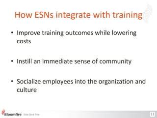 How ESNs integrate with training
• Improve training outcomes while lowering
costs
• Instill an immediate sense of community
• Socialize employees into the organization and
culture

Slide Deck Title

11

 